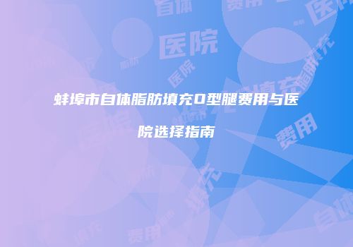 蚌埠市自体脂肪填充O型腿费用与医院选择指南