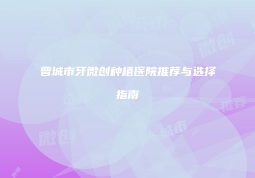 晋城市牙微创种植医院推荐与选择指南