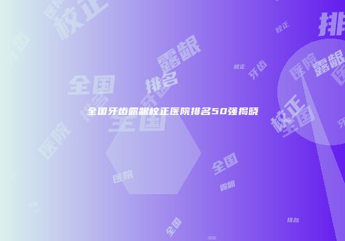 全国牙齿露龈校正医院排名50强揭晓