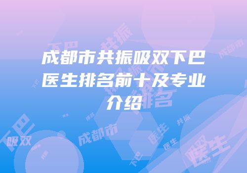成都市共振吸双下巴医生排名前十及专业介绍