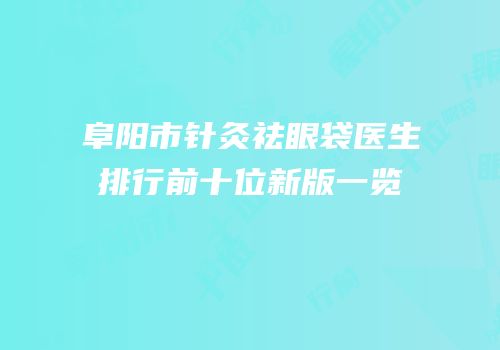 阜阳市针灸祛眼袋医生排行前十位新版一览