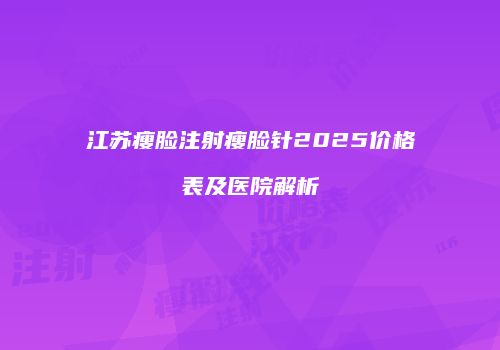 江苏瘦脸注射瘦脸针2025价格表及医院解析