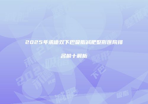 2025年承德双下巴吸脂减肥整形医院排名前十解析