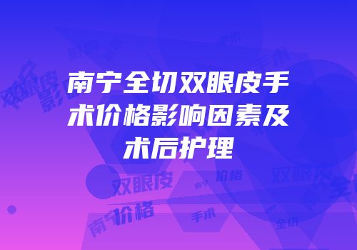 南宁全切双眼皮手术价格影响因素及术后护理