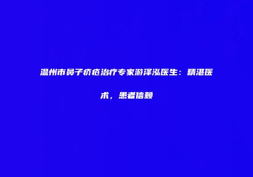 温州市鼻子疥疮治疗专家游泽泓医生：精湛医术，患者信赖