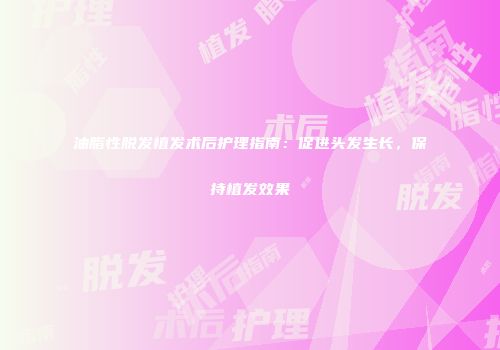 油脂性脱发植发术后护理指南：促进头发生长，保持植发效果