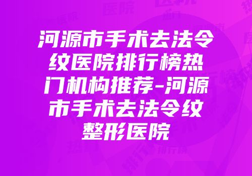 河源市手术去法令纹医院排行榜热门机构推荐-河源市手术去法令纹整形医院