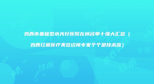 鸡西市基础型水光针医院在榜名单十强大汇总（鸡西红丽医疗美容诊所专家个个是技术流）
