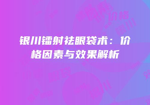 银川镭射祛眼袋术：价格因素与效果解析