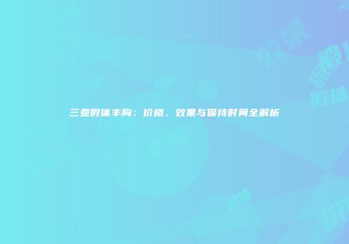 三亚假体丰胸：价格、效果与保持时间全解析