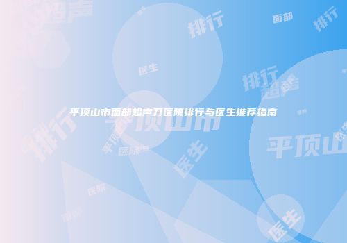 平顶山市面部超声刀医院排行与医生推荐指南