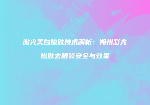 激光美白嫩肤技术解析：朔州彩光嫩肤去眼袋安全与效果