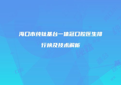 海口市纯钛基台一体冠口腔医生排行榜及技术解析
