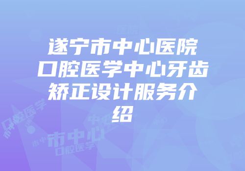 遂宁市中心医院口腔医学中心牙齿矫正设计服务介绍