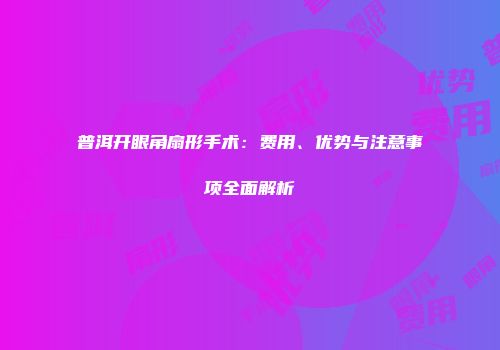 普洱开眼角扇形手术：费用、优势与注意事项全面解析