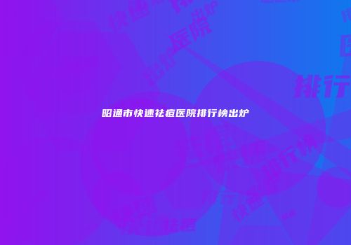 昭通市快速祛痘医院排行榜出炉