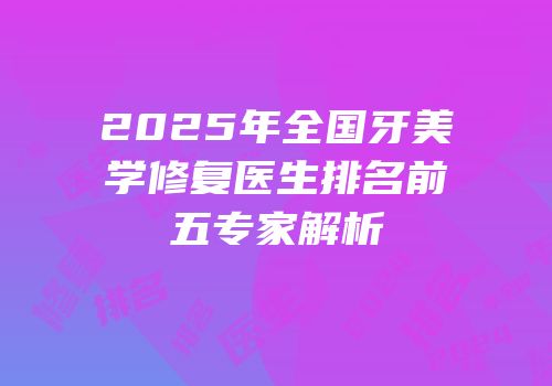 2025年全国牙美学修复医生排名前五专家解析