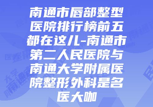 南通市唇部整型医院排行榜前五都在这儿-南通市第二人民医院与南通大学附属医院整形外科是名医大咖
