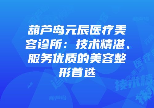 葫芦岛元辰医疗美容诊所：技术精湛、服务优质的美容整形首选