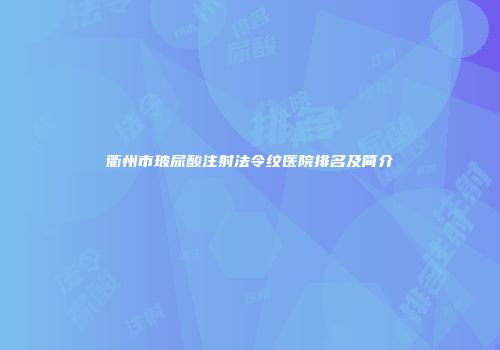 衢州市玻尿酸注射法令纹医院排名及简介