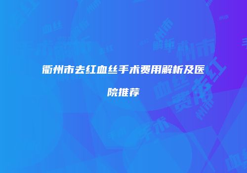 衢州市去红血丝手术费用解析及医院推荐