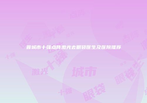 晋城市十强点阵激光去眼袋医生及医院推荐