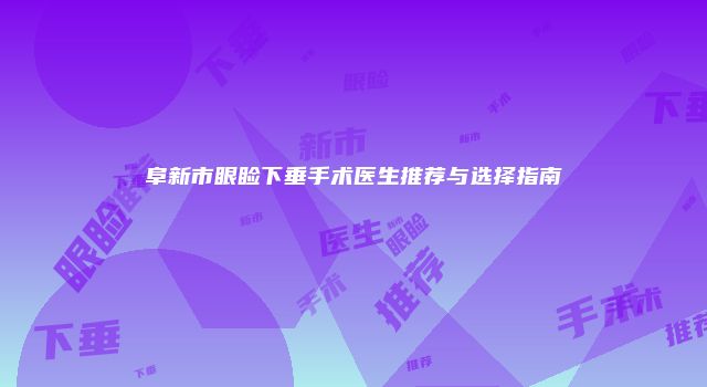 阜新市眼睑下垂手术医生推荐与选择指南