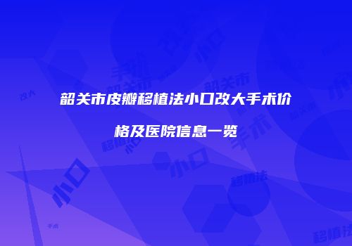 韶关市皮瓣移植法小口改大手术价格及医院信息一览