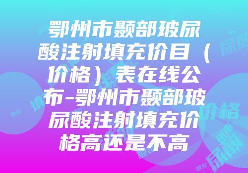 鄂州市颞部玻尿酸注射填充价目（价格）表在线公布-鄂州市颞部玻尿酸注射填充价格高还是不高