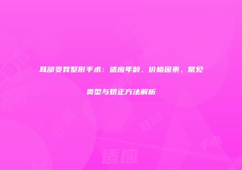 耳部变异整形手术：适应年龄、价格因素、常见类型与矫正方法解析