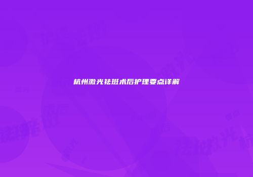 杭州激光祛斑术后护理要点详解
