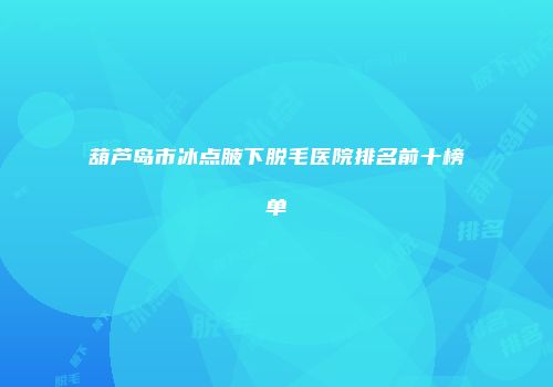 葫芦岛市冰点腋下脱毛医院排名前十榜单