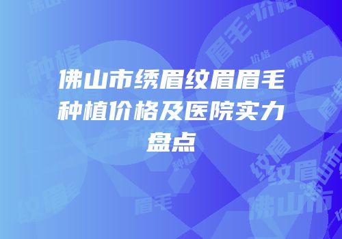 佛山市绣眉纹眉眉毛种植价格及医院实力盘点