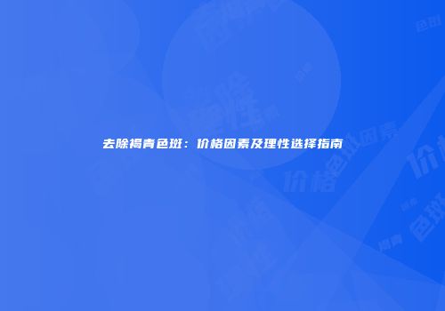 去除褐青色斑：价格因素及理性选择指南