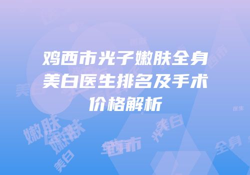 鸡西市光子嫩肤全身美白医生排名及手术价格解析