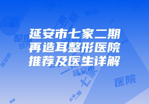 延安市七家二期再造耳整形医院推荐及医生详解