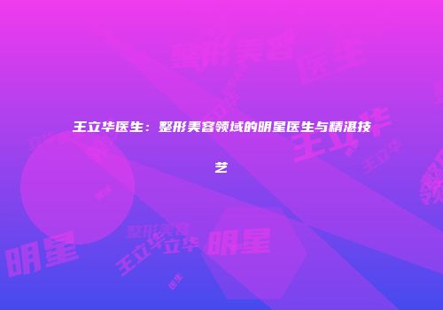 王立华医生：整形美容领域的明星医生与精湛技艺