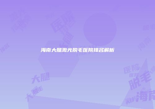 海南大腿激光脱毛医院排名解析