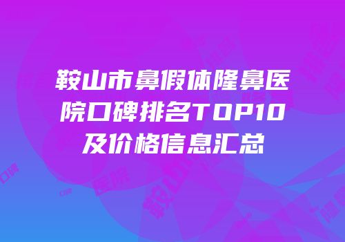 鞍山市鼻假体隆鼻医院口碑排名TOP10及价格信息汇总