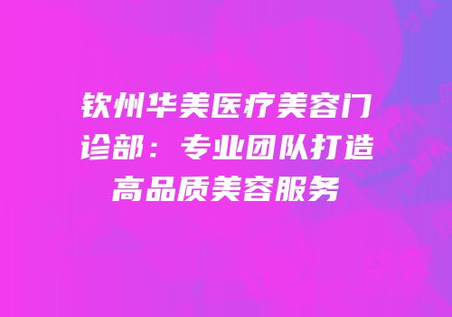 钦州华美医疗美容门诊部：专业团队打造高品质美容服务