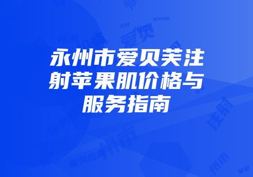 永州市爱贝芙注射苹果肌价格与服务指南