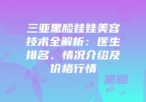 三亚黑脸娃娃美容技术全解析：医生排名、情况介绍及价格行情