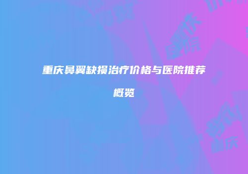 重庆鼻翼缺损治疗价格与医院推荐概览