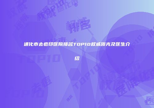 通化市去痘印医院排名TOP10权威曝光及医生介绍
