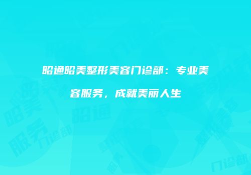 昭通昭美整形美容门诊部：专业美容服务，成就美丽人生
