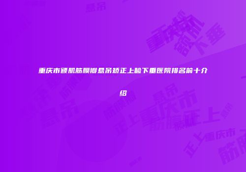 重庆市额肌筋膜瓣悬吊矫正上睑下垂医院排名前十介绍