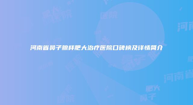 河南省鼻子腺样肥大治疗医院口碑榜及详情简介