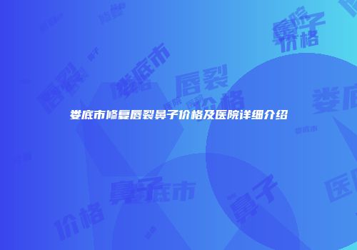 娄底市修复唇裂鼻子价格及医院详细介绍