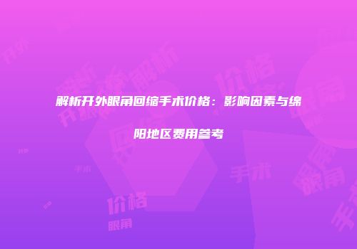 解析开外眼角回缩手术价格：影响因素与绵阳地区费用参考