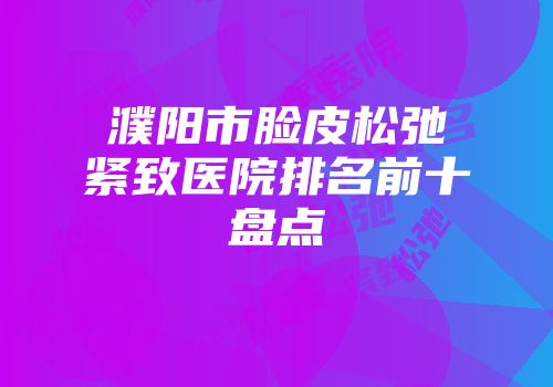 濮阳市脸皮松弛紧致医院排名前十盘点